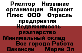 Риелтор › Название организации ­ Вариант Плюс, ООО › Отрасль предприятия ­ Недвижимость, риэлтерство › Минимальный оклад ­ 70 000 - Все города Работа » Вакансии   . Марий Эл респ.,Йошкар-Ола г.